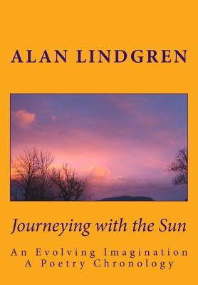 Journeying with the Sun: An Evolving Imagination A Poetry Chronology by Alan Lindgren by Lindgren, Alan
