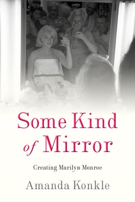 Some Kind of Mirror: Creating Marilyn Monroe by Konkle, Amanda