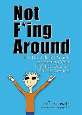 Not F*ing Around: The No Bullsh*t Guide for Getting Your Creative Dreams Off the Ground by Leisawitz, Jeff