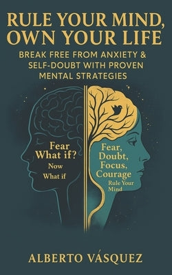 Rule Your Mind, Own Your Life: Break Free From Anxiety & Self-Doubt With Proven Mental Strategies by Vasquez, Alberto