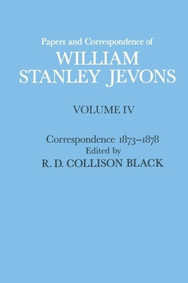 Papers and Correspondence of William Stanley Jevons: Volume 4: Correspondence, 1873-1878 by Jevons, W. S.