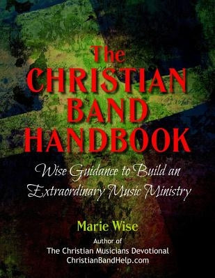 The Christian Band Handbook: Wise Guidance to Build an Extraordinary Music Ministry by Wise, Marie