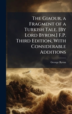 The Giaour, a Fragment of a Turkish Tale. [By Lord Byron.] F.P. Third Edition, With Considerable Additions by Byron, George