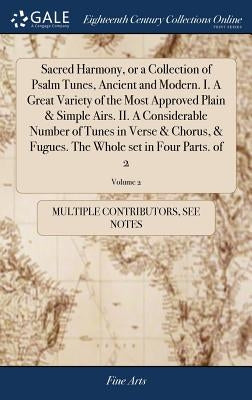 Sacred Harmony, or a Collection of Psalm Tunes, Ancient and Modern. I. A Great Variety of the Most Approved Plain & Simple Airs. II. A Considerable Nu by Multiple Contributors