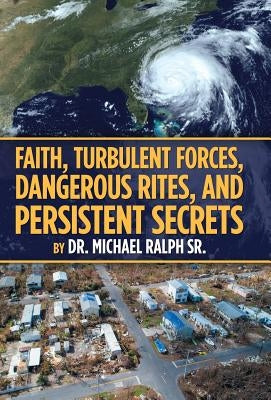 Faith, Turbulent Forces, Dangerous Rites, and Persistent Secrets by Ralph, Michael, Sr.