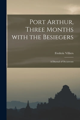 Port Arthur, Three Months With the Besiegers: a Diurnal of Occurrents by Villiers, Frederic 1851-1922