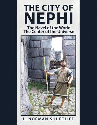 The City of Nephi: The Navel of the World the Center of the Universe by Shurtliff, L. Norman