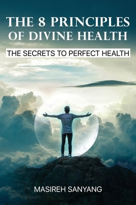 The 8 Principles of Divine Health: The Secrets to Perfect Health by Sanyang, Masireh
