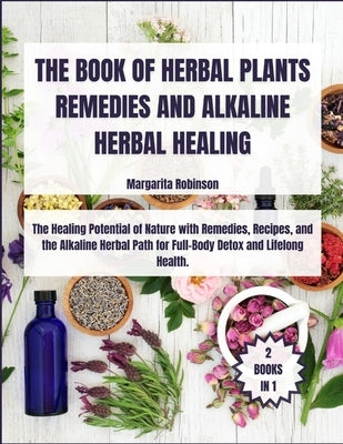 The Book of Herbal Plants Remedies and Alkaline Herbal Healing: [2 Books in 1] The Healing Potential of Nature with Remedies, Recipes, and the Alkalin by Robinson, Margarita
