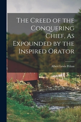 The Creed of the Conquering Chief, As Expounded by the Inspired Orator by Pelton, Albert Lewis