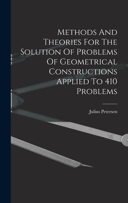 Methods And Theories For The Solution Of Problems Of Geometrical Constructions Applied To 410 Problems by Petersen, Julius