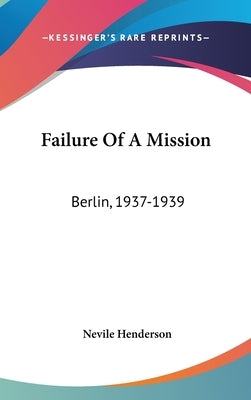Failure Of A Mission: Berlin, 1937-1939 by Henderson, Nevile