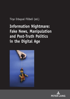 Information Nightmare: Fake News, Manipulation and Post-Truth Politics in the Digital Age by Erbaysal Filibeli, Tirşe