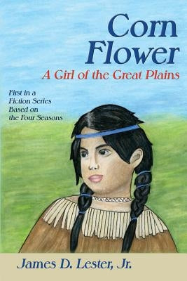 Corn Flower: A Girl of the Great Plains, First in a Fiction Series Based on the Four Seasons by Lester, James D., Jr.