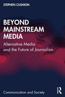 Beyond Mainstream Media: Alternative Media and the Future of Journalism by Cushion, Stephen