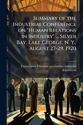 Summary of the Industrial Conference on "Human Relations in Industry" ... Silver Bay, Lake George, N. Y., August 27-29, 1920 by Young Men's Christian Associations Ind