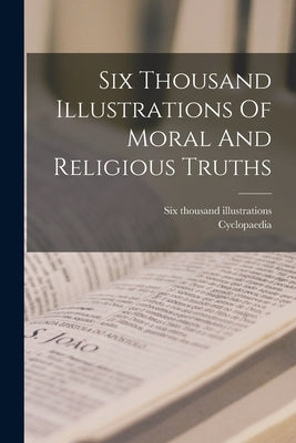 Six Thousand Illustrations Of Moral And Religious Truths by Cyclopaedia