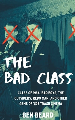 The Bad Class (hardback): Class of 1984, Bad Boys, The Outsiders, Repo Man, and Other Gems of '80s Trash Cinema by Beard, Ben
