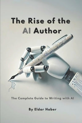 The Rise of the AI Author: The Complete Guide to Writing with Artificial Intelligence by Haber, Eldar