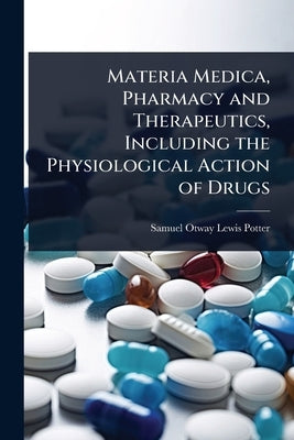 Materia Medica, Pharmacy and Therapeutics, Including the Physiological Action of Drugs by Potter, Samuel Otway Lewis