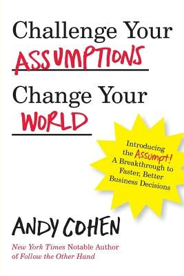 Challenge Your Assumptions, Change Your World: Introducing the Assumpt! A break through to faster, smarter business decisions. by Cohen, Andy