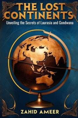 The Lost Continents: Unveiling the Secrets of Laurasia and Gondwana by Ameer, Zahid