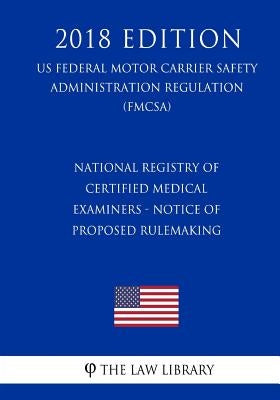 National Registry of Certified Medical Examiners - Notice of Proposed Rulemaking (US Federal Motor Carrier Safety Administration Regulation) (FMCSA) ( by The Law Library