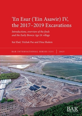 ʻEn Esur (ʻEin Asawir) IV, the 2017-2019 Excavations: Introductions, overview of the finds and the Early Bronze Age IA village by Elad, Itai