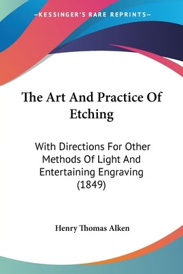 The Art And Practice Of Etching: With Directions For Other Methods Of Light And Entertaining Engraving (1849) by Alken, Henry Thomas