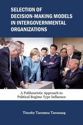 Selection of Decision-Making Models in Intergovernmental Organizations: A Poliheuristic Approach to Political Regime Type Influence by Tamunang, Timothy Tamutana