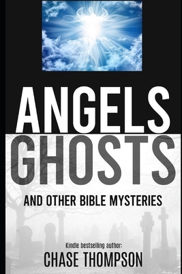 Angels, Ghosts and Other Bible Mysteries: A Biblical Dive into Heavenly Beings, Aliens, Monsters and more! by Thompson, Chase a.