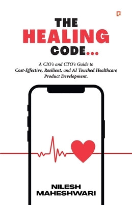 The Healing Code: A CIO's and CTO's Guide to Cost-Effective, Resilient, and AI Touched Healthcare Product Development. by Maheshwari, Nilesh