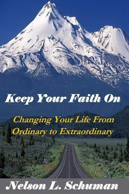 Keep Your Faith On: Changing Your Life From Ordinary to Extraordinary by Schuman, Nelson L.