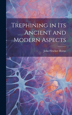 Trephining in Its Ancient and Modern Aspects by Horne, John Fletcher