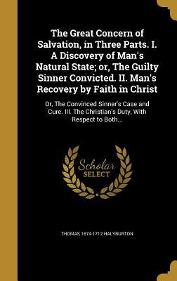 The Great Concern of Salvation, in Three Parts. I. A Discovery of Man's Natural State; or, The Guilty Sinner Convicted. II. Man's Recovery by Faith in by Halyburton, Thomas 1674-1712