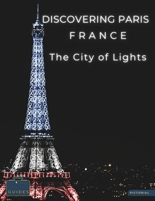 Discovering Paris France - The City of Lights: A Visual Journey Through Paris - Stunning Pictorials of Paris's Top Landmarks and Images That Capture T by Guides, Tailored Travel
