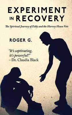 Experiment In Recovery: The Spirtual Journey of Eddy and the Harvey House Vets by G, Roger