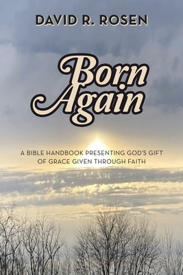 Born Again: A Bible Handbook Presenting God's Gift of Grace Given Through Faith by Rosen, David R.