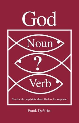 God. Noun or Verb?: Stories of Complaints about God - His Response by DeVries, Frank