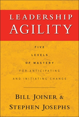 Leadership Agility: Five Levels of Mastery for Anticipating and Initiating Change by Josephs, Stephen A.