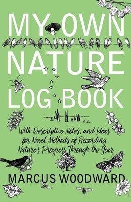 My Own Nature Log Book - With Descriptive Notes, and Ideas for Novel Methods of Recording Nature's Progress Through the Year by Woodward, Marcus