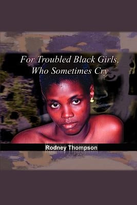 For Troubled Black Girls, Who Sometimes Cry by Thompson, Rodney