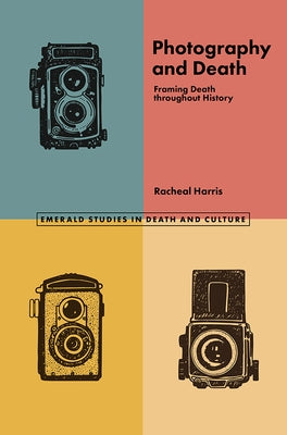 Photography and Death: Framing Death Throughout History by Harris, Racheal