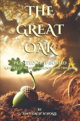The Great Oak: Planted, Not Buried: A Story of Transformation and Triumph by Scholze, Tim Coach