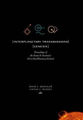 InterPlanetary Transmissions: Genesis: Proceedings of the Santa Fe Institute's First InterPlanetary Festival by Krakauer, David C.