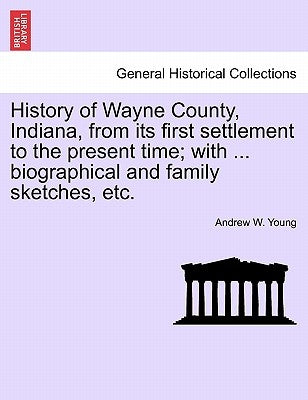 History of Wayne County, Indiana, from its first settlement to the present time; with ... biographical and family sketches, etc. by Young, Andrew W.