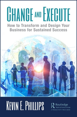 Change and Execute: How to Transform and Design Your Business for Sustained Success by Phillips, Kevin E.