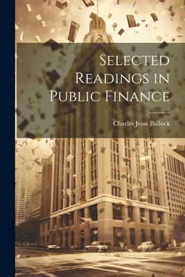 Selected Readings in Public Finance by Bullock, Charles Jesse