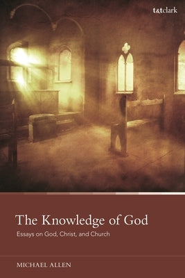 The Knowledge of God: Essays on God, Christ, and Church by Allen, Michael