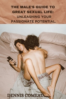 The Male's Guide to Great Sexual Life: Unleashing Your Passionate Potential by Comeau, Dennis